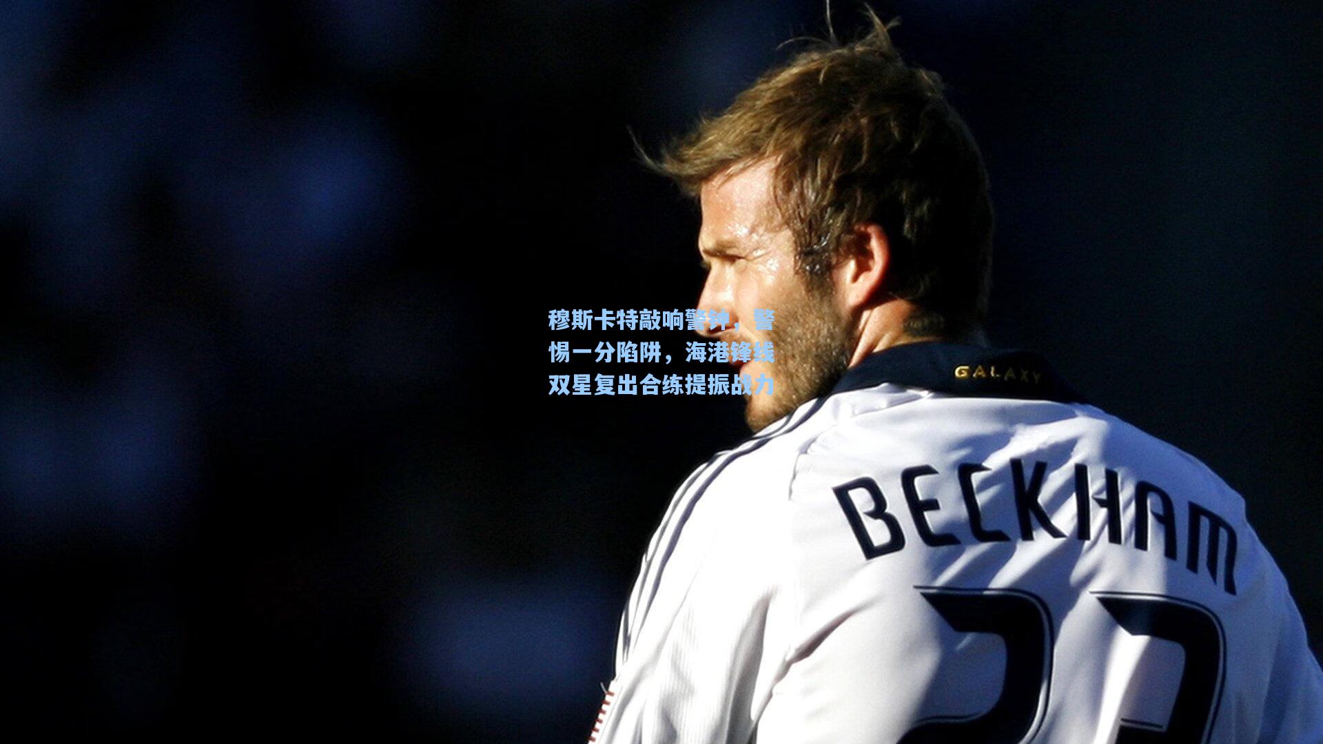 穆斯卡特敲响警钟，警惕一分陷阱，海港锋线双星复出合练提振战力